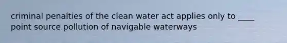 criminal penalties of the clean water act applies only to ____ point source pollution of navigable waterways