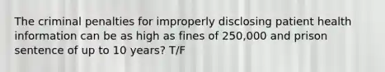 The criminal penalties for improperly disclosing patient health information can be as high as fines of 250,000 and prison sentence of up to 10 years? T/F