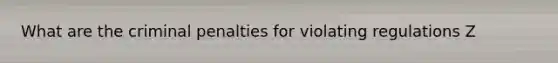 What are the criminal penalties for violating regulations Z