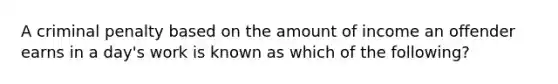 A criminal penalty based on the amount of income an offender earns in a day's work is known as which of the following?