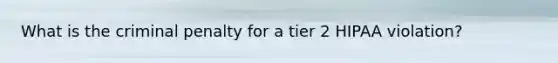 What is the criminal penalty for a tier 2 HIPAA violation?