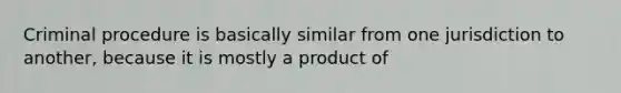 Criminal procedure is basically similar from one jurisdiction to another, because it is mostly a product of ​