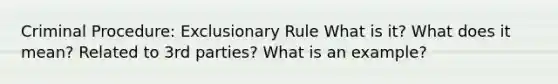 Criminal Procedure: Exclusionary Rule What is it? What does it mean? Related to 3rd parties? What is an example?