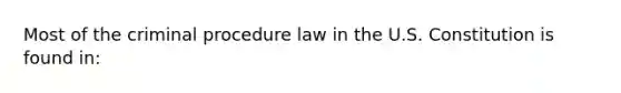 Most of the criminal procedure law in the U.S. Constitution is found in: ​