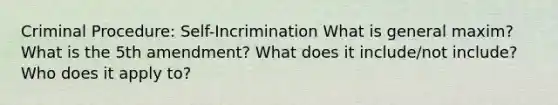 Criminal Procedure: Self-Incrimination What is general maxim? What is the 5th amendment? What does it include/not include? Who does it apply to?