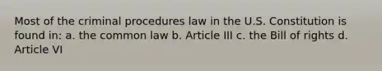 Most of the criminal procedures law in the U.S. Constitution is found in: a. the common law b. Article III c. the Bill of rights d. Article VI