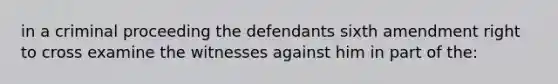 in a criminal proceeding the defendants sixth amendment right to cross examine the witnesses against him in part of the: