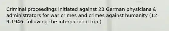 Criminal proceedings initiated against 23 German physicians & administrators for war crimes and crimes against humanity (12-9-1946: following the international trial)