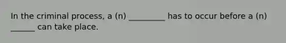 In the criminal process, a (n) _________ has to occur before a (n) ______ can take place.