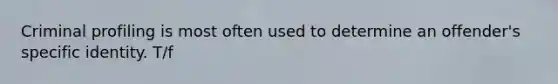 Criminal profiling is most often used to determine an offender's specific identity. T/f