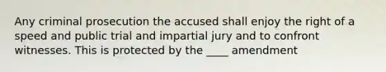 Any criminal prosecution the accused shall enjoy the right of a speed and public trial and impartial jury and to confront witnesses. This is protected by the ____ amendment