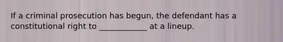 If a criminal prosecution has begun, the defendant has a constitutional right to ____________ at a lineup.