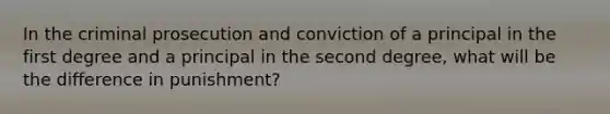 In the criminal prosecution and conviction of a principal in the first degree and a principal in the second degree, what will be the difference in punishment?