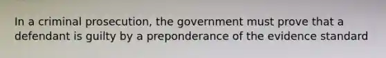 In a criminal prosecution, the government must prove that a defendant is guilty by a preponderance of the evidence standard