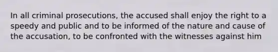 In all criminal prosecutions, the accused shall enjoy the right to a speedy and public and to be informed of the nature and cause of the accusation, to be confronted with the witnesses against him