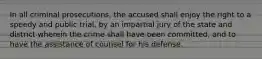 In all criminal prosecutions, the accused shall enjoy the right to a speedy and public trial, by an impartial jury of the state and district wherein the crime shall have been committed, and to have the assistance of counsel for his defense.