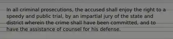 In all criminal prosecutions, the accused shall enjoy the right to a speedy and public trial, by an impartial jury of the state and district wherein the crime shall have been committed, and to have the assistance of counsel for his defense.