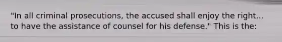 "In all criminal prosecutions, the accused shall enjoy the right... to have the assistance of counsel for his defense." This is the: