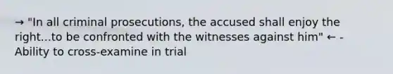 → "In all criminal prosecutions, the accused shall enjoy the right...to be confronted with the witnesses against him" ← - Ability to cross-examine in trial