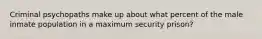 Criminal psychopaths make up about what percent of the male inmate population in a maximum security prison?