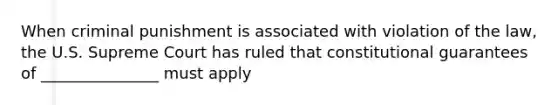 When criminal punishment is associated with violation of the law, the U.S. Supreme Court has ruled that constitutional guarantees of _______________ must apply