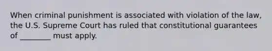 When <a href='https://www.questionai.com/knowledge/kdPHcb7Jvr-criminal-punishment' class='anchor-knowledge'>criminal punishment</a> is associated with violation of the law, the U.S. Supreme Court has ruled that constitutional guarantees of ________ must apply.