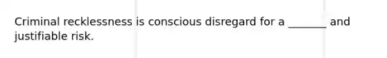 Criminal recklessness is conscious disregard for a _______ and justifiable risk.