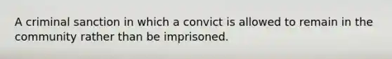 A criminal sanction in which a convict is allowed to remain in the community rather than be imprisoned.