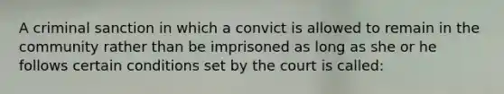 A criminal sanction in which a convict is allowed to remain in the community rather than be imprisoned as long as she or he follows certain conditions set by the court is called: