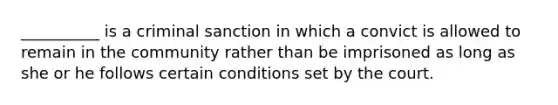 __________ is a criminal sanction in which a convict is allowed to remain in the community rather than be imprisoned as long as she or he follows certain conditions set by the court.