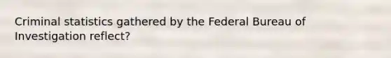 Criminal statistics gathered by the Federal Bureau of Investigation reflect?