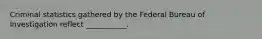 Criminal statistics gathered by the Federal Bureau of Investigation reflect ___________.