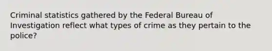 Criminal statistics gathered by the Federal Bureau of Investigation reflect what types of crime as they pertain to the police?