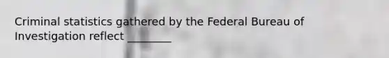 Criminal statistics gathered by the Federal Bureau of Investigation reflect ________