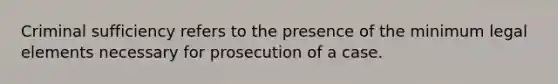 Criminal sufficiency refers to the presence of the minimum legal elements necessary for prosecution of a case.