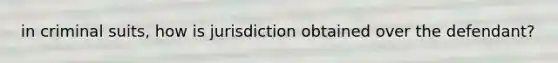 in criminal suits, how is jurisdiction obtained over the defendant?