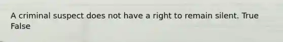 A criminal suspect does not have a right to remain silent. True False