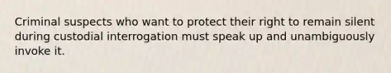 Criminal suspects who want to protect their right to remain silent during custodial interrogation must speak up and unambiguously invoke it.