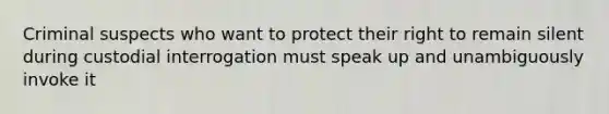 Criminal suspects who want to protect their right to remain silent during custodial interrogation must speak up and unambiguously invoke it