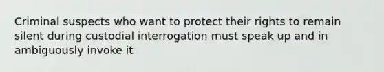 Criminal suspects who want to protect their rights to remain silent during custodial interrogation must speak up and in ambiguously invoke it