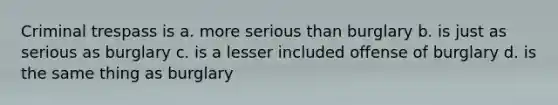 Criminal trespass is a. more serious than burglary b. is just as serious as burglary c. is a lesser included offense of burglary d. is the same thing as burglary