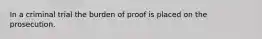 In a criminal trial the burden of proof is placed on the prosecution.