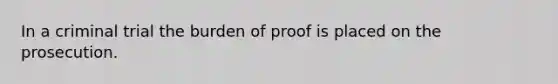 In a criminal trial the burden of proof is placed on the prosecution.