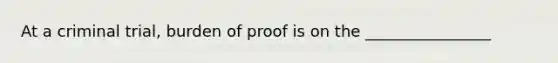 At a criminal trial, burden of proof is on the ________________