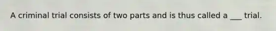 A criminal trial consists of two parts and is thus called a ___ trial.