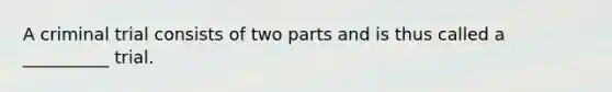 A criminal trial consists of two parts and is thus called a __________ trial.