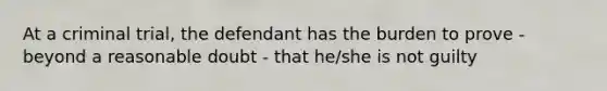 At a criminal trial, the defendant has the burden to prove - beyond a reasonable doubt - that he/she is not guilty