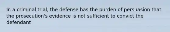 In a criminal trial, the defense has the burden of persuasion that the prosecution's evidence is not sufficient to convict the defendant