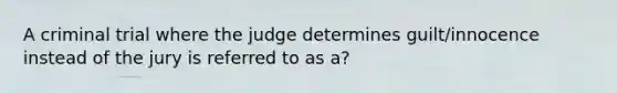 A criminal trial where the judge determines guilt/innocence instead of the jury is referred to as a?