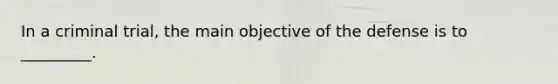 In a criminal trial, the main objective of the defense is to _________.